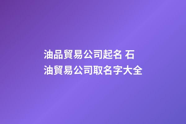 油品貿易公司起名 石油貿易公司取名字大全-第1張-公司起名-玄機派